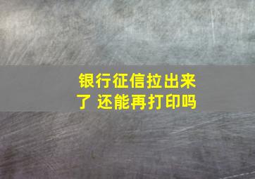 银行征信拉出来了 还能再打印吗